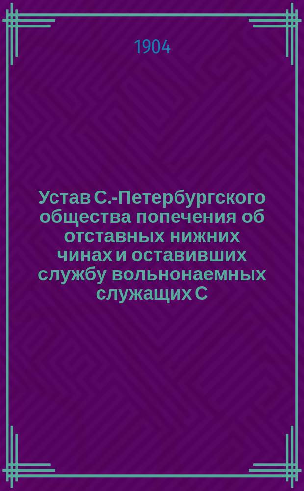 Устав С.-Петербургского общества попечения об отставных нижних чинах и оставивших службу вольнонаемных служащих С.-Петербургской столичной полиции и Управления градоначальника : Утв. 10 сент. 1902 г.