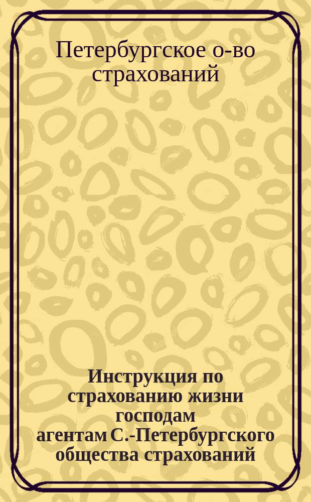 Инструкция по страхованию жизни господам агентам С.-Петербургского общества страхований