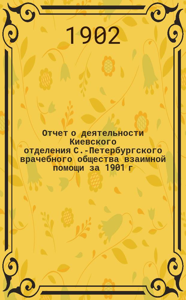 Отчет о деятельности Киевского отделения С.-Петербургского врачебного общества взаимной помощи за 1901 г. ... за 1901 г.