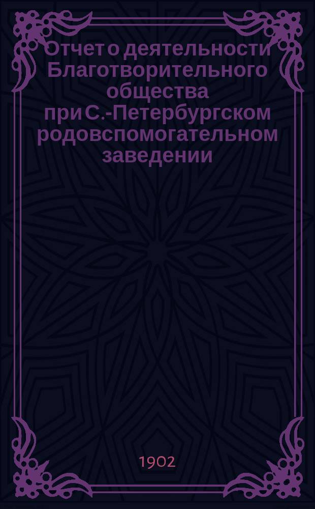 Отчет о деятельности Благотворительного общества при С.-Петербургском родовспомогательном заведении... ... [за 1901 год]