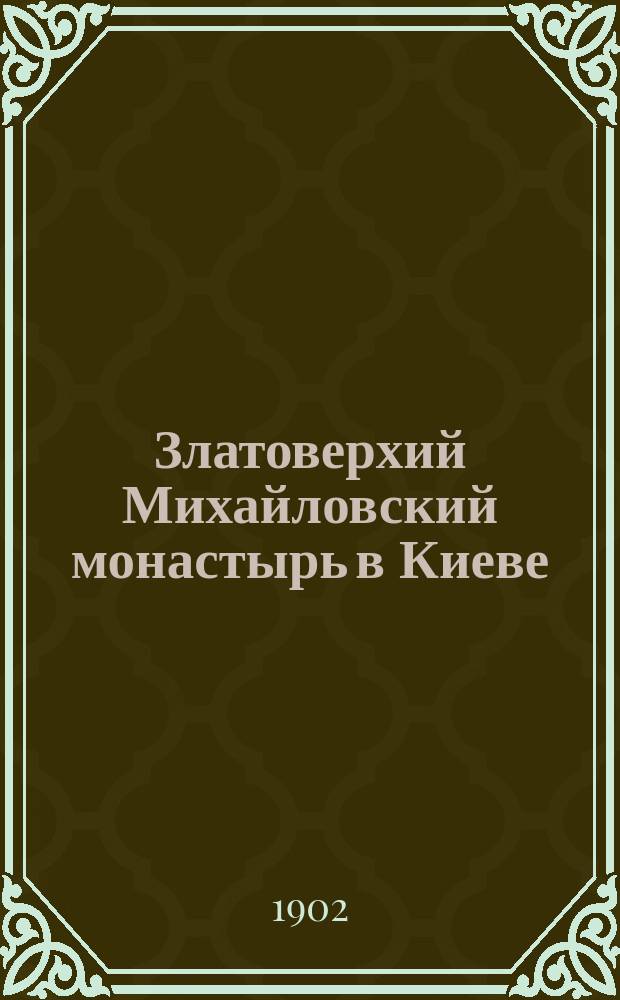 Златоверхий Михайловский монастырь в Киеве : Историч. очерк и современное состояние обители