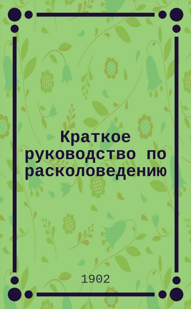Краткое руководство по расколоведению : В вопр. и ответах : (Для миссион. курсов, второклас. школ, оо. дьяконов, псаломщиков, учителей, учительниц и других лиц, желающих познакомиться с расколом и подготовиться к борьбе с ним)