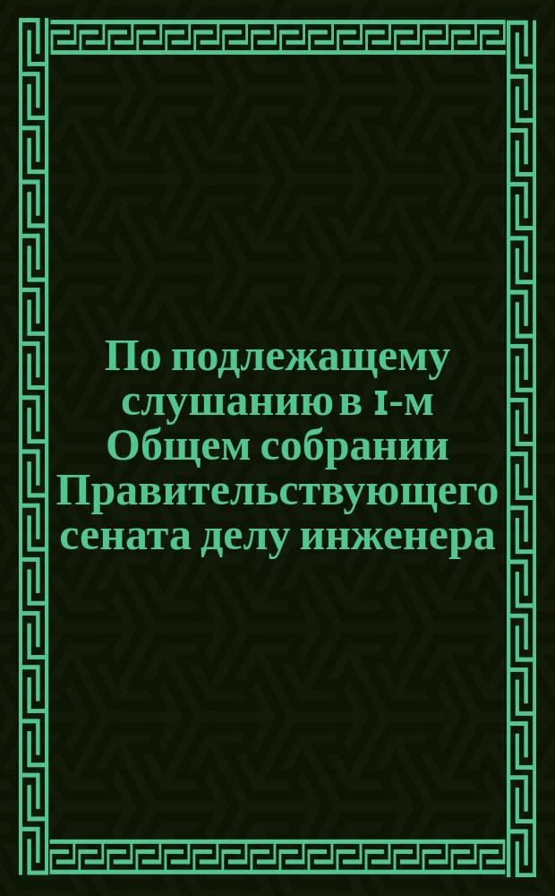 По подлежащему слушанию в 1-м Общем собрании Правительствующего сената делу инженера, статского советника Михаила Данилова по постройке Варшавских укреплений