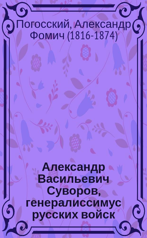 ... Александр Васильевич Суворов, генералиссимус русских войск : Его жизнь и победы : Сост. по историям: Н.А. Полевого и ген. Д.А. Милютина