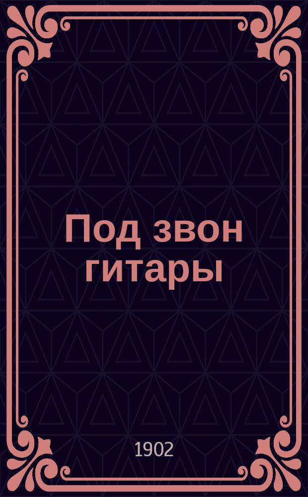 Под звон гитары : Собр. арий, дуэтов, трио, квартетов и проч. из любимейших опер, и опереток русских и иностранных композиторов : В 3 ч. : (Подарок любителям пения)