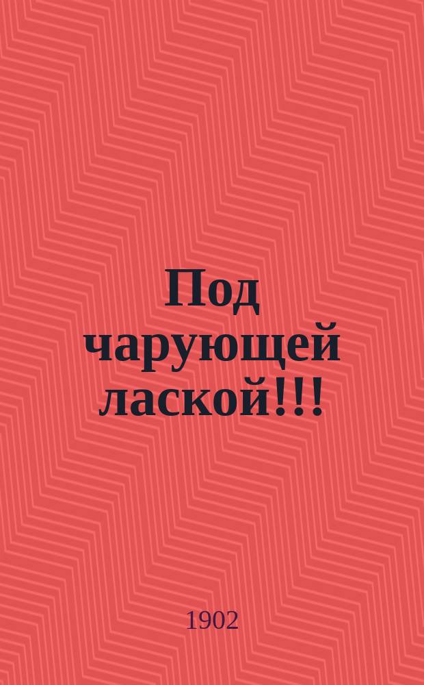 Под чарующей лаской!!! : Спец. жен. сб., мод. романсов, стихотворений, новых шансонеток, легких рассказов, шуток, куплетов, пикант. шедевров, исключит. все новое