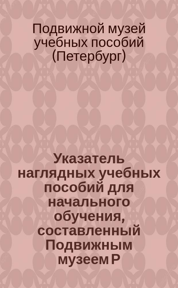 Указатель наглядных учебных пособий для начального обучения, составленный Подвижным музеем Р.Т.О.