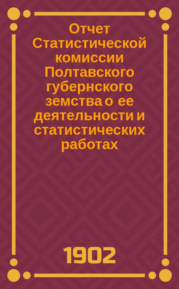 Отчет Статистической комиссии Полтавского губернского земства о ее деятельности и статистических работах... ... произведенных в 1901 году