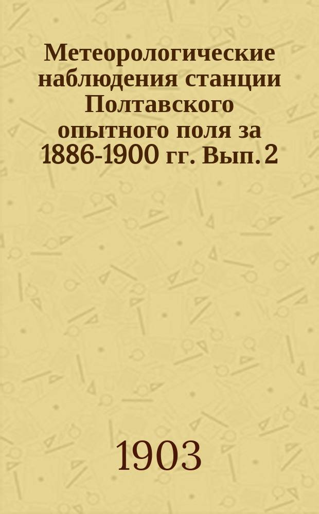 Метеорологические наблюдения станции Полтавского опытного поля за 1886-1900 гг. Вып. 2 : Атмосферные осадки, испарение, абсолютная и относительная влажность воздуха, гигрометр, облачность, направление и сила ветра, число ветров различных румбов и месячные суммы их скоростей, солнечное сияние, примечания