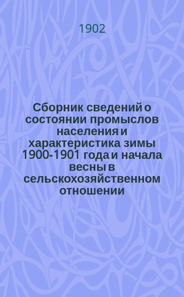 Сборник сведений о состоянии промыслов населения и характеристика зимы 1900-1901 года и начала весны в сельскохозяйственном отношении : Сост. на основании данных текущей статистики В.Ф. Попов