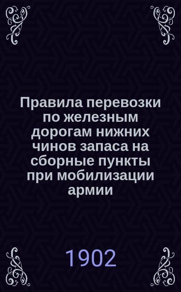 Правила перевозки по железным дорогам нижних чинов запаса на сборные пункты при мобилизации армии. [Правила перевозки по железным дорогам и водою казаков и их лошадей, следующих при мобилизации армии на сборные пункты]