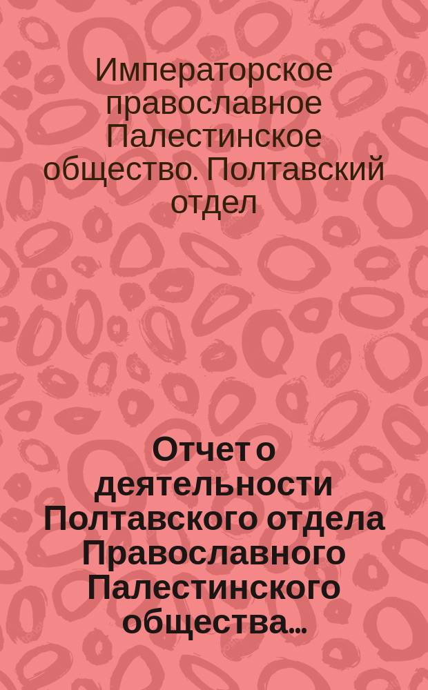 Отчет о деятельности Полтавского отдела Православного Палестинского общества...
