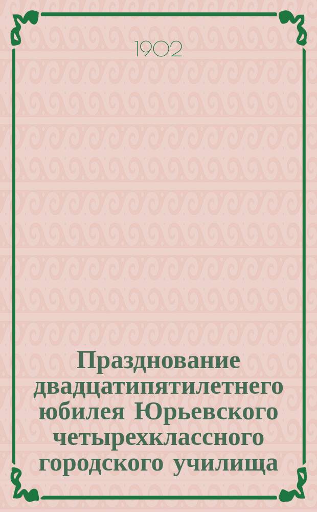 Празднование двадцатипятилетнего юбилея Юрьевского четырехклассного городского училища, 1877-1902 г.