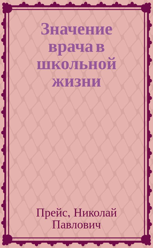 Значение врача в школьной жизни : Публ. лекция, чит. 10 дек. 1900 г. в зале Хар. гор. думы в пользу Общ. взаим. вспом. наборщиков г. Харькова