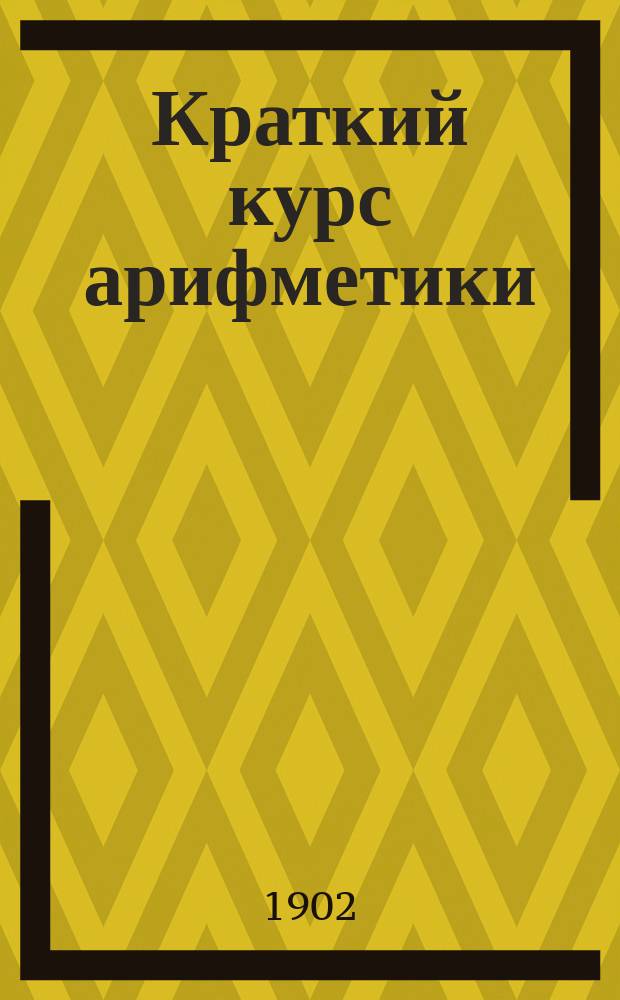 Краткий курс арифметики : Для уезд., гор. училищ и первых трех классов среднеучеб. заведений