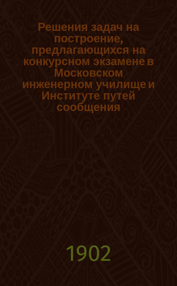 Решения задач на построение, предлагающихся на конкурсном экзамене в Московском инженерном училище и Институте путей сообщения : Прил. алгебры к геометрии