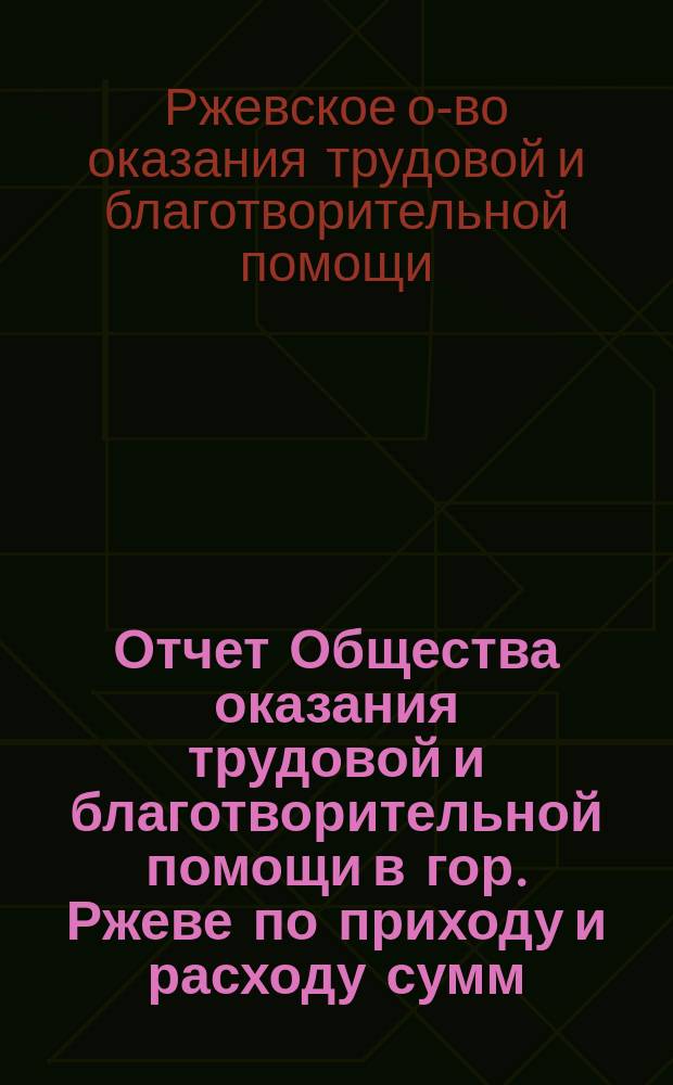 Отчет Общества оказания трудовой и благотворительной помощи в гор. Ржеве по приходу и расходу сумм ...