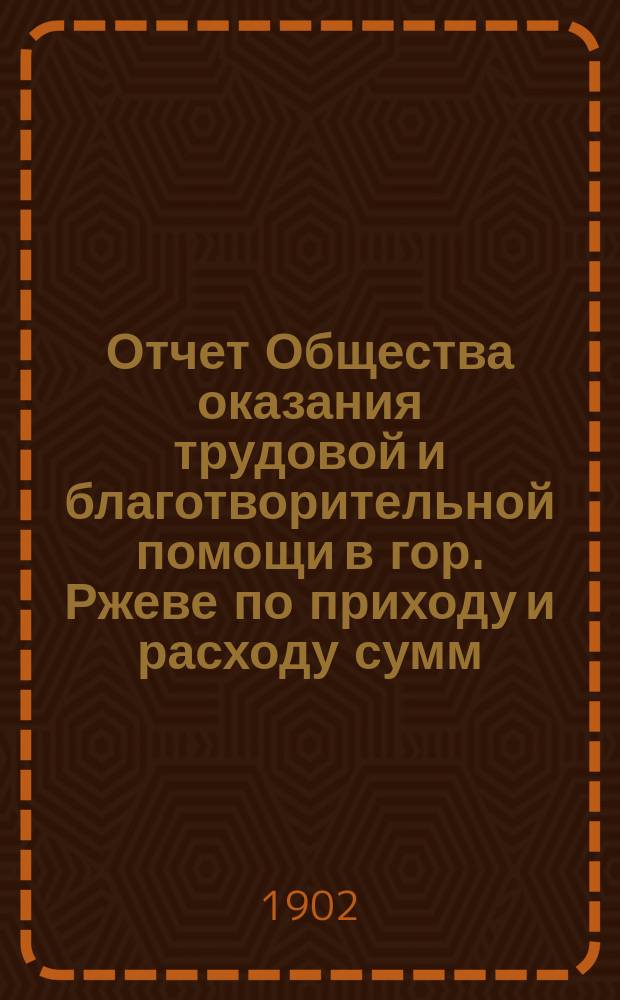 Отчет Общества оказания трудовой и благотворительной помощи в гор. Ржеве по приходу и расходу сумм ... ... за 1901 год