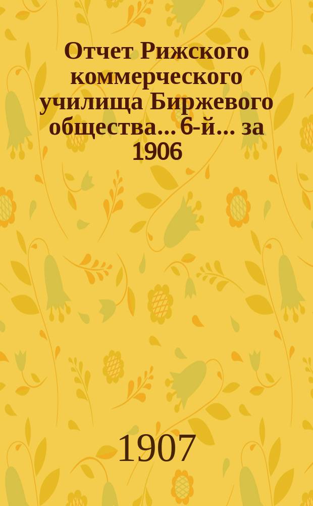 Отчет Рижского коммерческого училища Биржевого общества... 6-й... за 1906/7 учебный год