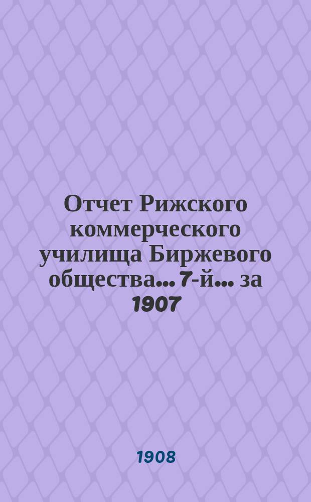 Отчет Рижского коммерческого училища Биржевого общества... 7-й... за 1907/8 учебный год