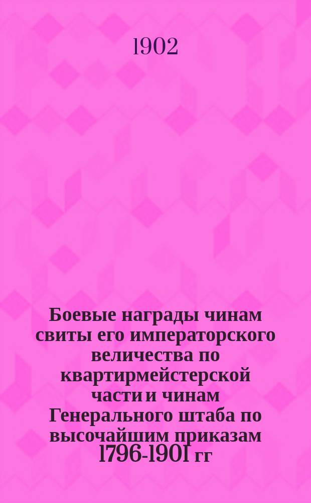 Боевые награды чинам свиты его императорского величества по квартирмейстерской части и чинам Генерального штаба по высочайшим приказам 1796-1901 гг.