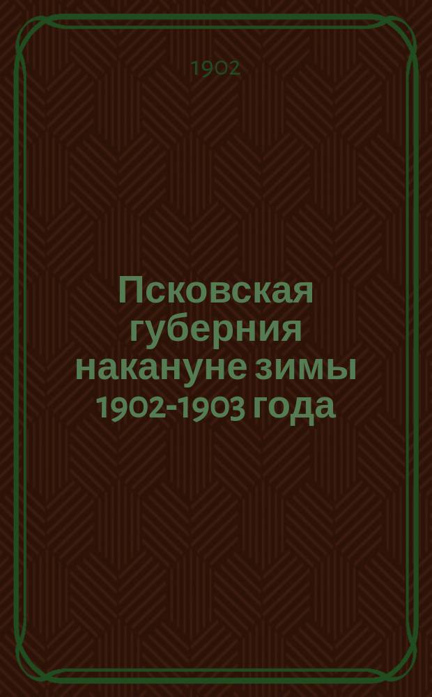 Псковская губерния накануне зимы 1902-1903 года : Вып. 1-2. Вып. 2 : Сельскохозяйств. обзор за 1902 г. ; Сбор хлебов и учет продовольственных и семянных нужд населения ; Сбор сена ; Урожай фруктов и овощей ; Ход работ по уборке льна ; Состояние озимых посевов перед наступлением зимы ; Осенние цены на продукты полеводства ; Данные для характеристики осеннего отхода населения на заработки