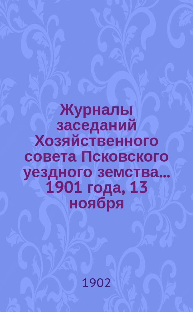 Журналы заседаний Хозяйственного совета Псковского уездного земства... 1901 года, 13 ноября, 1902 года, 7 января