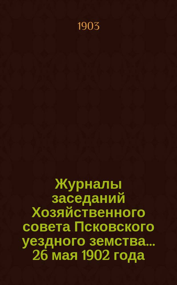 Журналы заседаний Хозяйственного совета Псковского уездного земства... 26 мая 1902 года