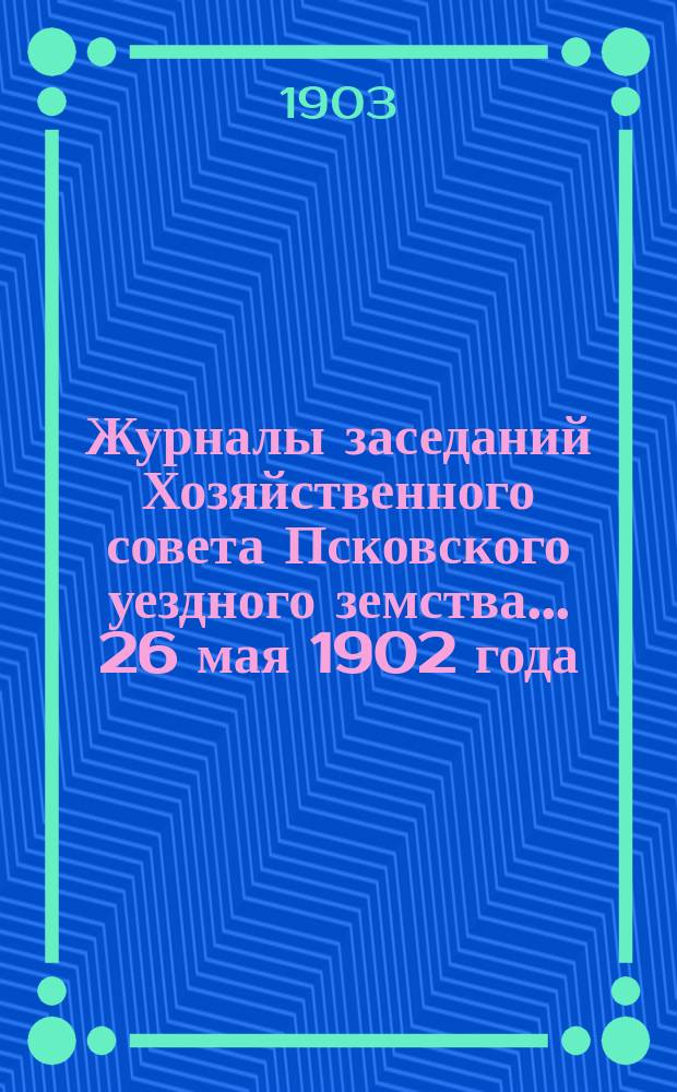 Журналы заседаний Хозяйственного совета Псковского уездного земства... 26 мая 1902 года. Приложение... : Приложение...