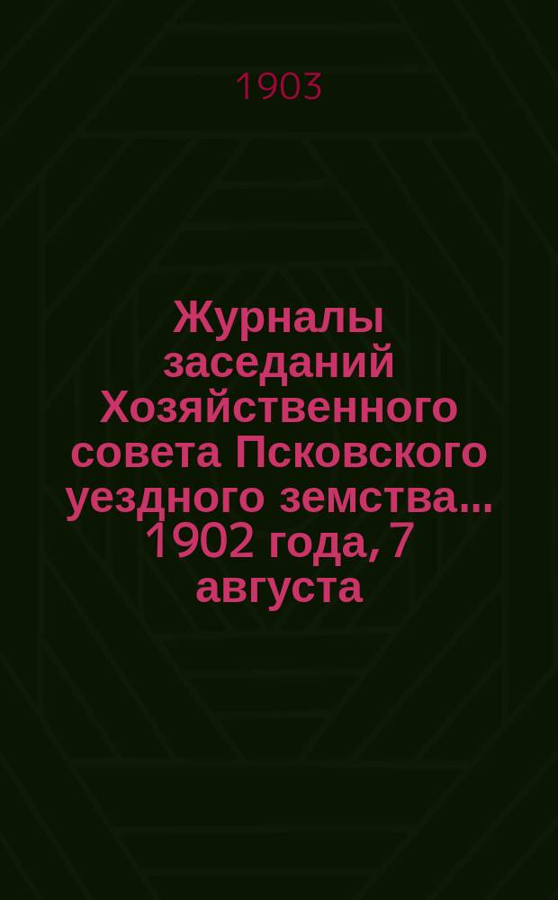 Журналы заседаний Хозяйственного совета Псковского уездного земства... 1902 года, 7 августа