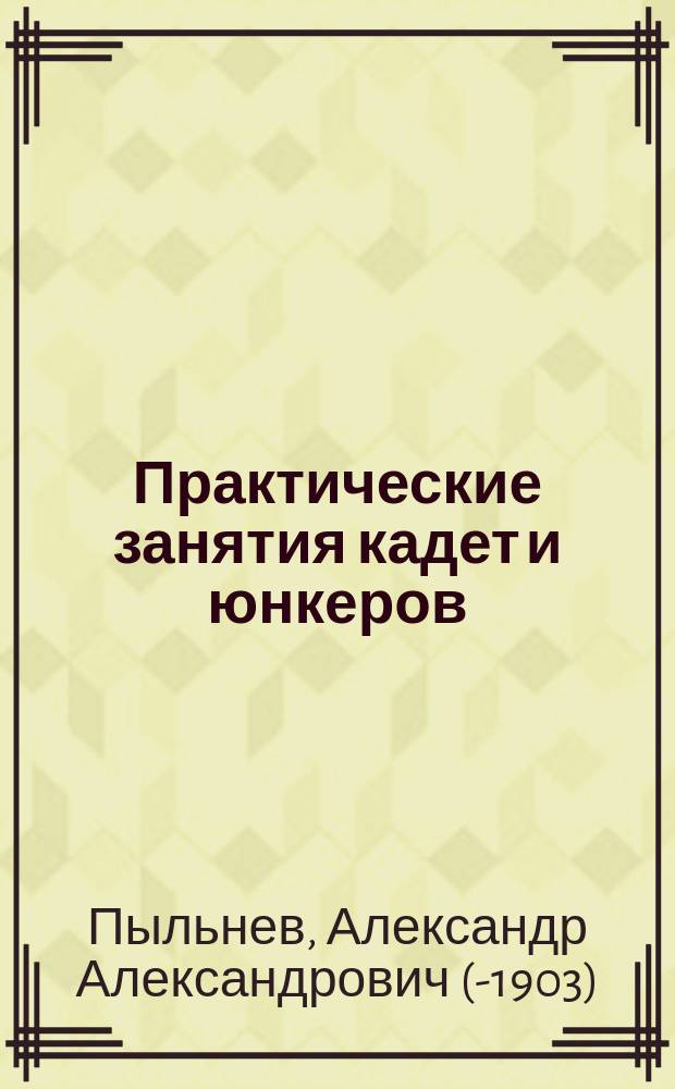 Практические занятия кадет и юнкеров : Свод соображений воен.-учеб. заведений о возмож. организации практ. занятий в кадет. корпусах и воен. уч-щах