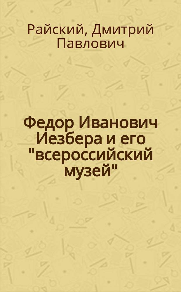 Федор Иванович Иезбера и его "всероссийский музей" : Докл., чит. ... в Рус. собр. 7 дек. 1901 г.