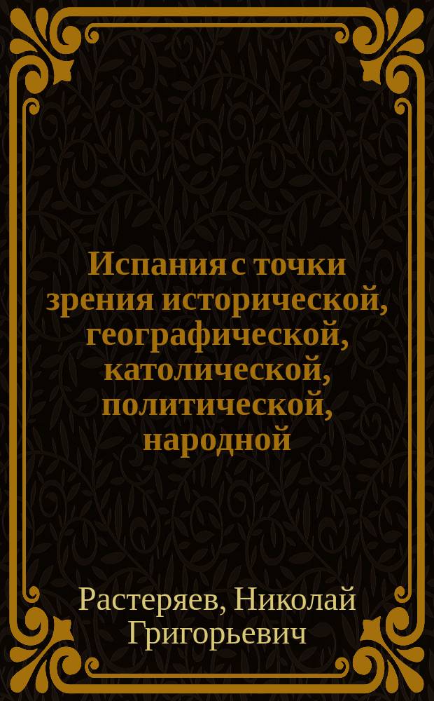 Испания с точки зрения исторической, географической, католической, политической, народной, художественной, финансовой, торговой, культурной и современной : С прил. 20-ти портр. замечат. испанск. соврем. красавиц (с натуры)