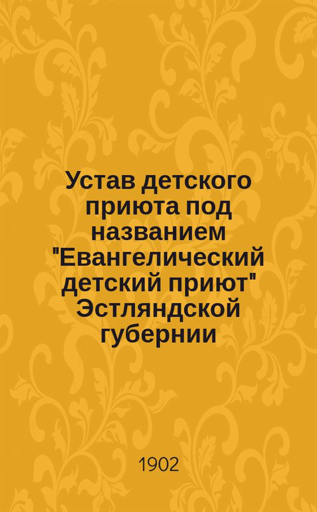 Устав детского приюта под названием "Евангелический детский приют" Эстляндской губернии, в городе Ревеле : Утв. 3 мая 1902 г.