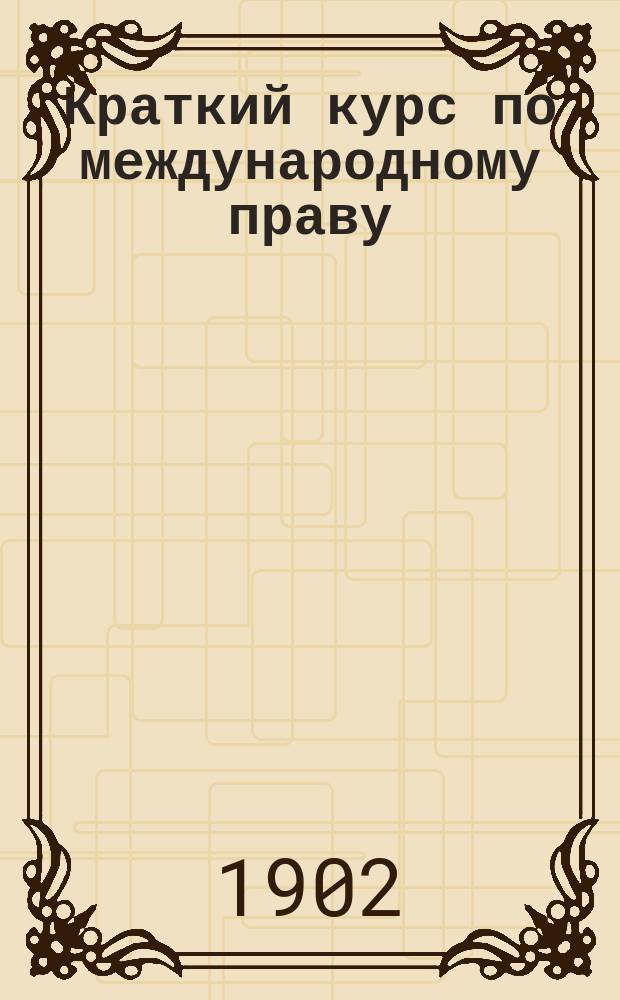 Краткий курс по международному праву : Сост. применит. к программе Юрид. комис. по Мартенсу, Стоянову... и др