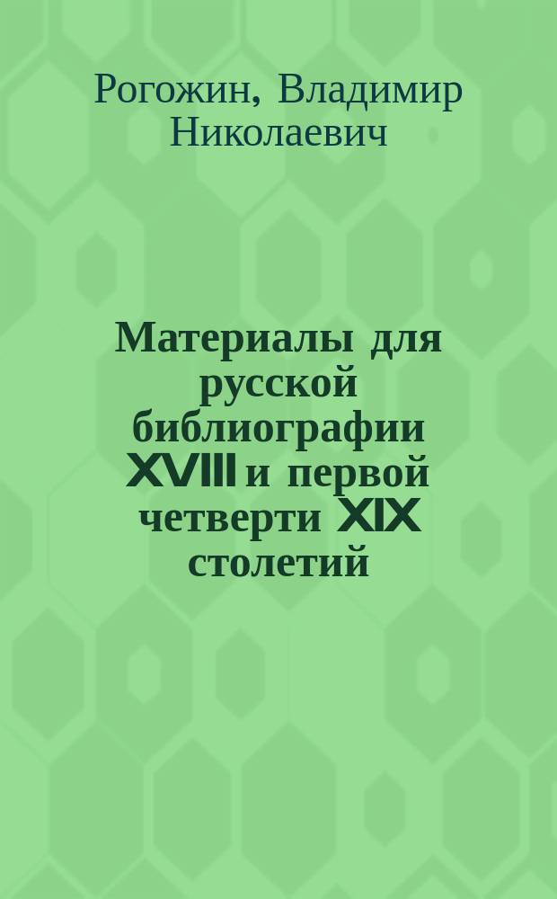 Материалы для русской библиографии XVIII и первой четверти XIX столетий : Т. 1