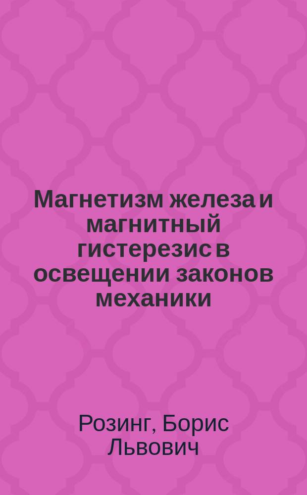 Магнетизм железа и магнитный гистерезис в освещении законов механики : Сообщ. Б.Л. Розинга во II отд. 2 янв. 1902 г