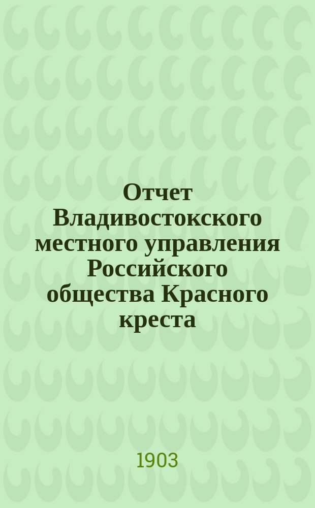 Отчет Владивостокского местного управления Российского общества Красного креста... ... за 1903 год