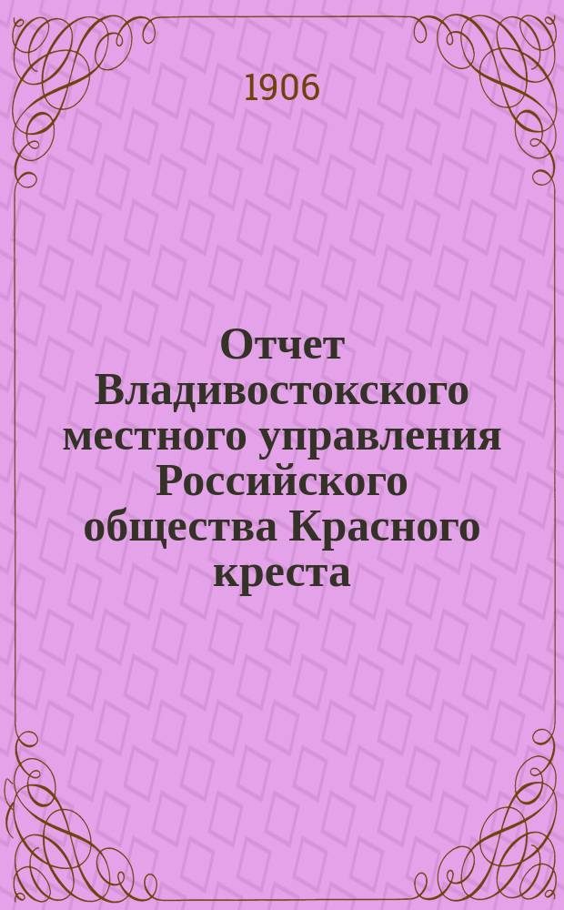 Отчет Владивостокского местного управления Российского общества Красного креста... ... за 1905 год