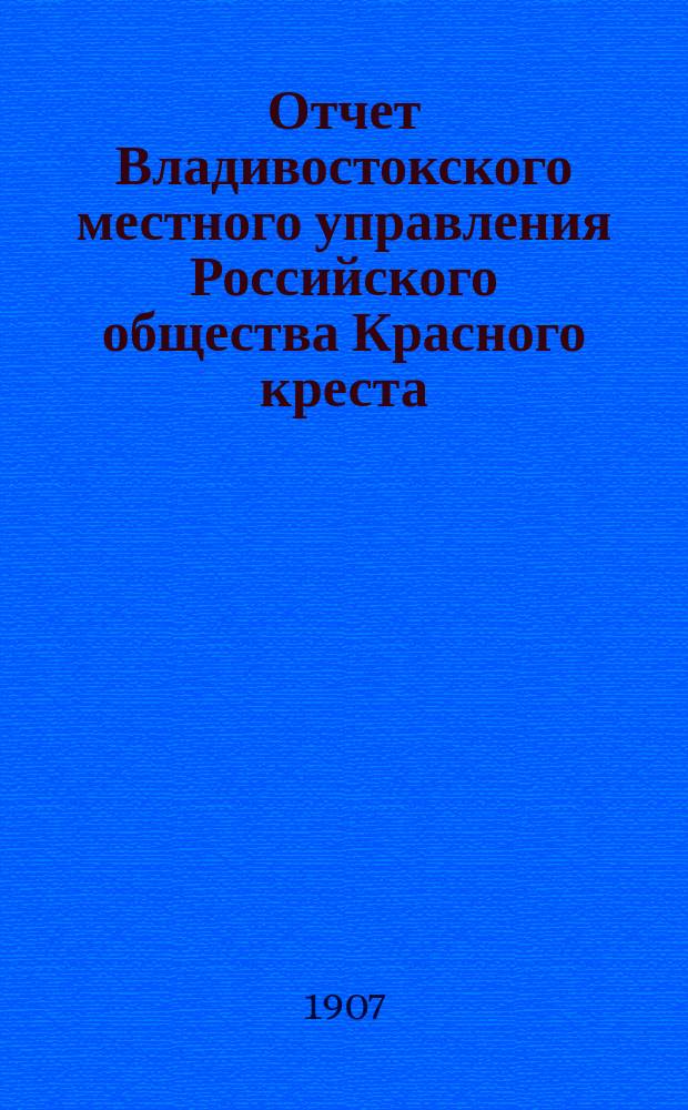 Отчет Владивостокского местного управления Российского общества Красного креста... ... за 1906 год