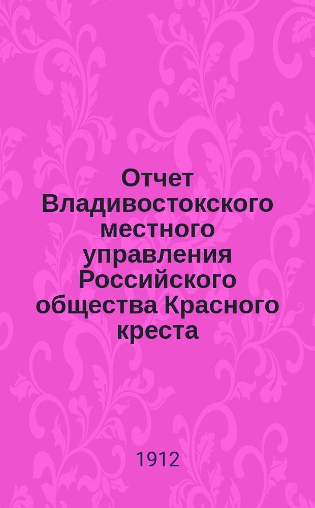 Отчет Владивостокского местного управления Российского общества Красного креста... ... за 1911 г.