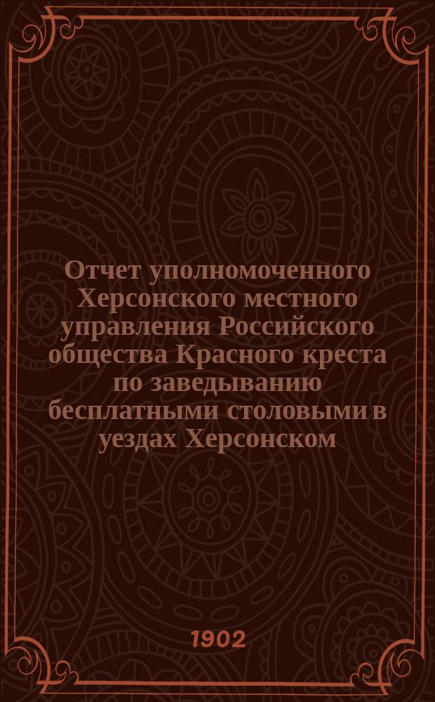 Отчет уполномоченного Херсонского местного управления Российского общества Красного креста по заведыванию бесплатными столовыми в уездах Херсонском, Одесском и Тираспольском И.И. Волохина