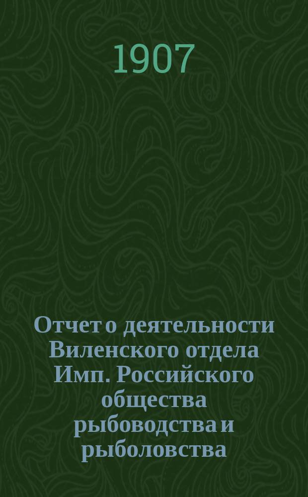 Отчет о деятельности Виленского отдела Имп. Российского общества рыбоводства и рыболовства... за 1906 год