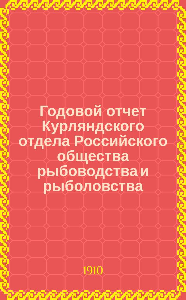 Годовой отчет Курляндского отдела Российского общества рыбоводства и рыболовства... ... за 1909 г.