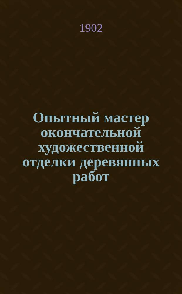Опытный мастер окончательной художественной отделки деревянных работ (плотничных, столярных, токарных и др.) : Заграничные способы, приемы и секреты шлифования, окраски, полирования... : Необходимое руководство для столяров, токарей, мебельщиков, лакировщиков и др. ремесленников : Полн. пер. с послед. нем. изд. : С атл. рис