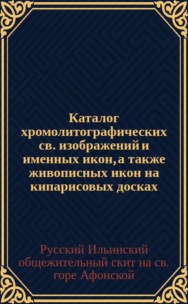 Каталог хромолитографических св. изображений и именных икон, а также живописных икон на кипарисовых досках, книг, брошюр, листков, афонских масл и проч.