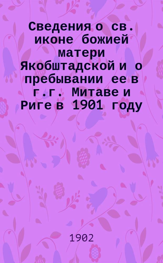 Сведения о св. иконе божией матери Якобштадской и о пребывании ее в г.г. Митаве и Риге в 1901 году