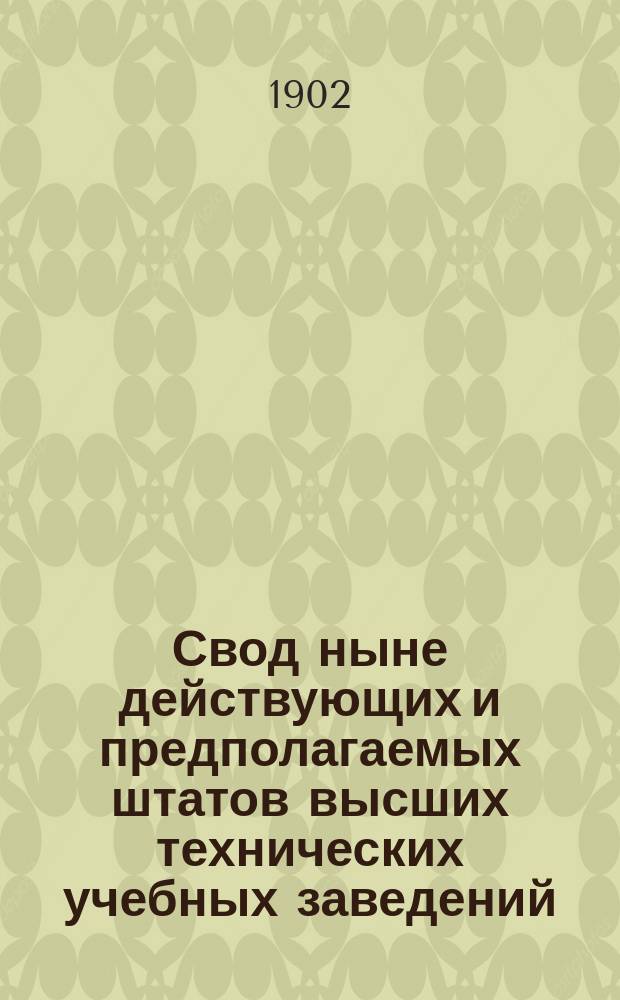 Свод ныне действующих и предполагаемых штатов высших технических учебных заведений: С.-Петербургского технологического института, Харьковского технологического института, Московского технического училища, Ново-Александрийского института сельского хозяйства и лесоводства, Томского технологического института