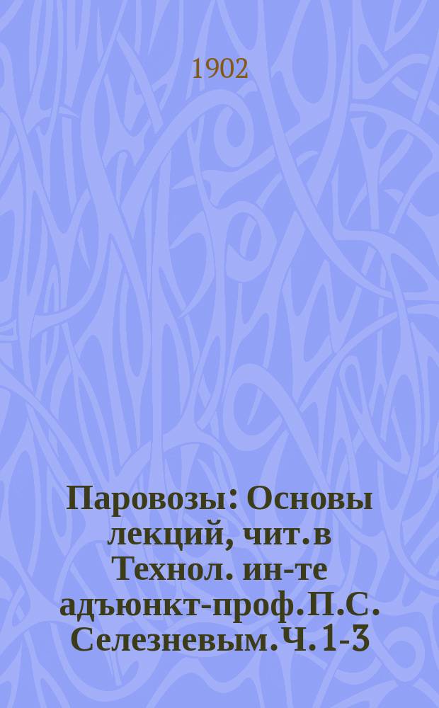 Паровозы : Основы лекций, чит. в Технол. ин-те адъюнкт-проф. П.С. Селезневым. Ч. 1-3