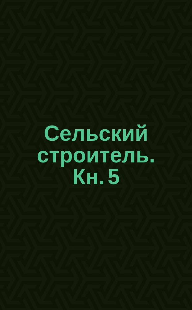 Сельский строитель. Кн. 5 : Кровельные материалы. Архитектура : Кровли: толевые, железные, из оцинкованного железа, черепичные, деревянные из драни. Стропила. Смесь